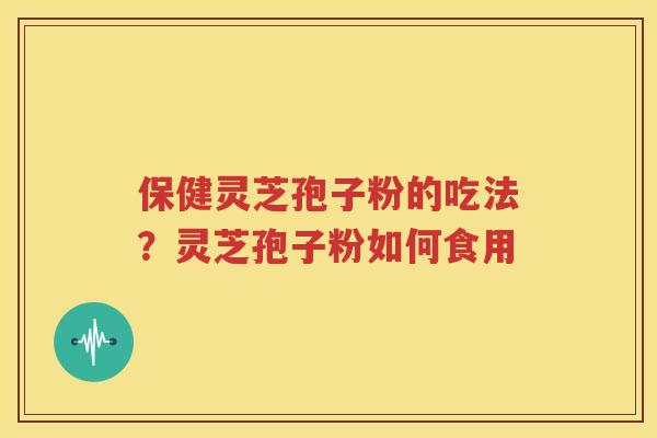 保健灵芝孢子粉的吃法？灵芝孢子粉如何食用