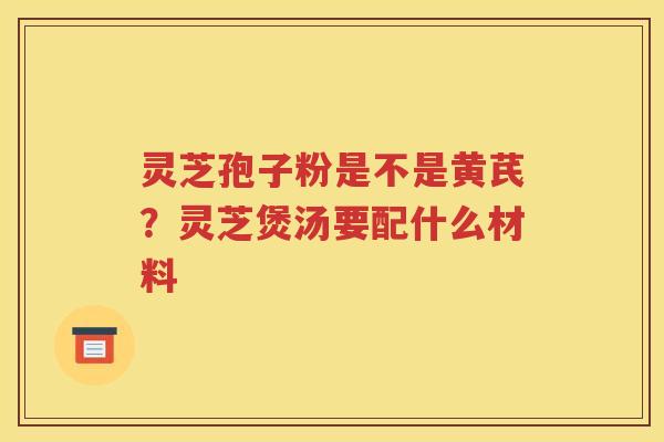 灵芝孢子粉是不是黄芪？灵芝煲汤要配什么材料