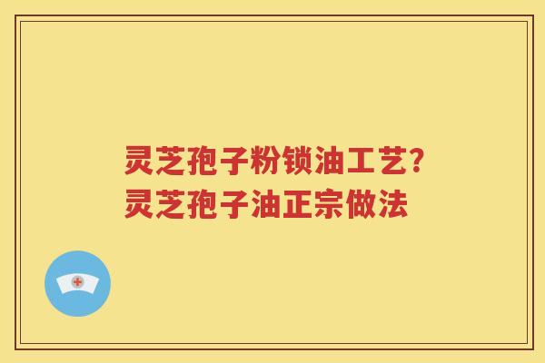 灵芝孢子粉锁油工艺？灵芝孢子油正宗做法