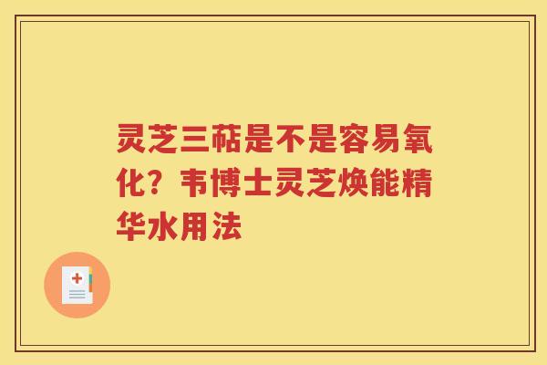 灵芝三萜是不是容易氧化？韦博士灵芝焕能精华水用法