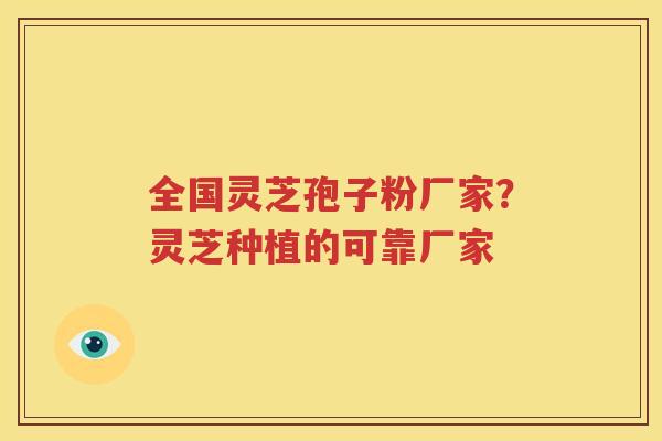 全国灵芝孢子粉厂家？灵芝种植的可靠厂家