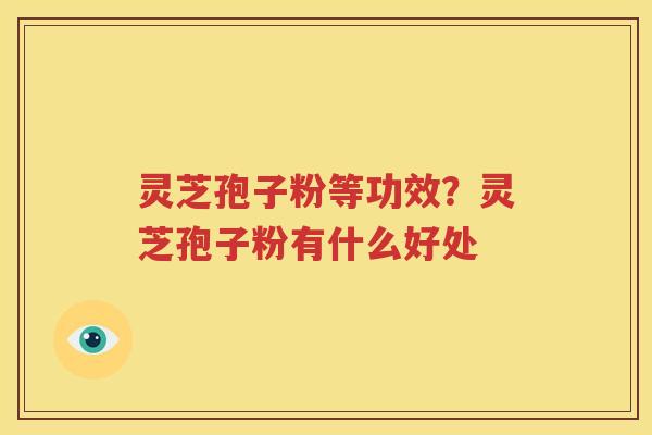 灵芝孢子粉等功效？灵芝孢子粉有什么好处