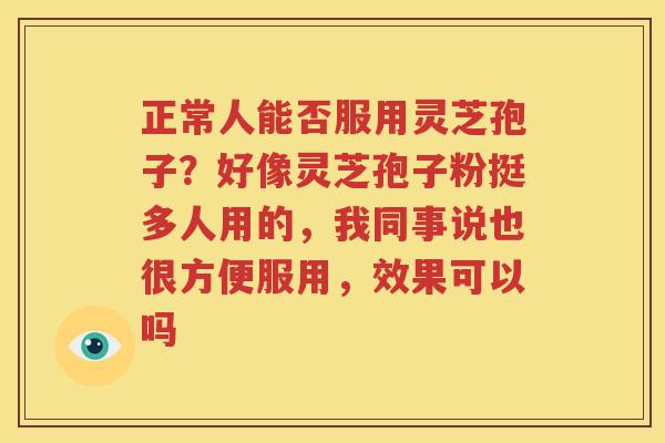 正常人能否服用灵芝孢子？好像灵芝孢子粉挺多人用的，我同事说也很方便服用，效果可以吗