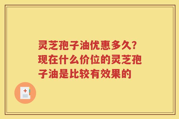灵芝孢子油优惠多久？现在什么价位的灵芝孢子油是比较有效果的