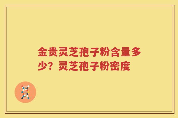金贵灵芝孢子粉含量多少？灵芝孢子粉密度