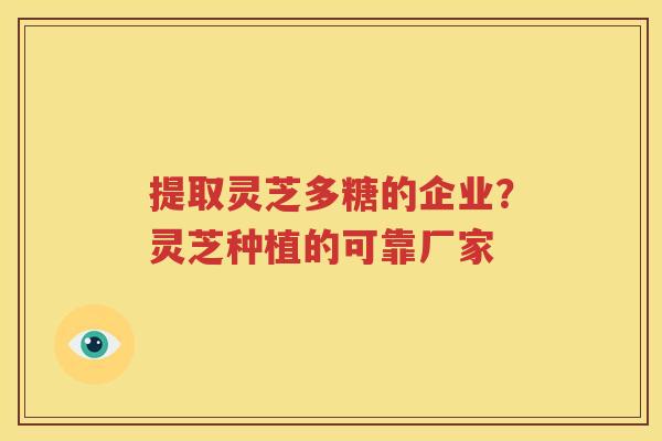 提取灵芝多糖的企业？灵芝种植的可靠厂家