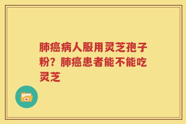 肺癌病人服用灵芝孢子粉？肺癌患者能不能吃灵芝