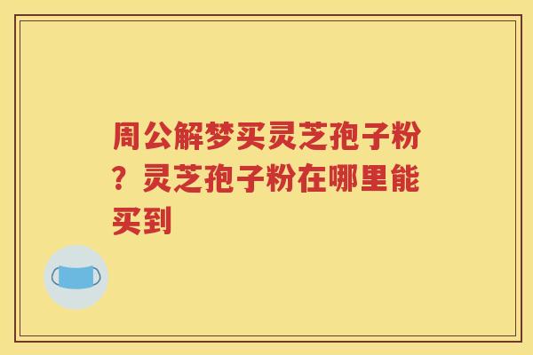 周公解梦买灵芝孢子粉？灵芝孢子粉在哪里能买到