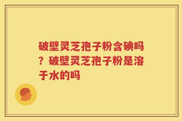 破壁灵芝孢子粉含碘吗？破壁灵芝孢子粉是溶于水的吗