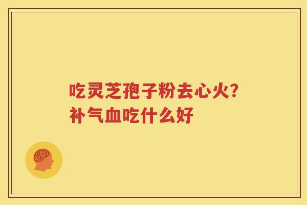 吃灵芝孢子粉去心火？补气血吃什么好