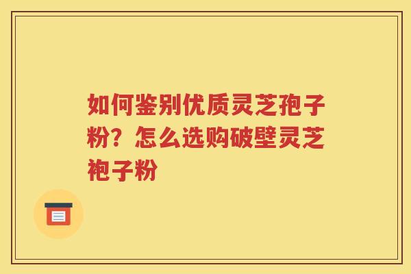 如何鉴别优质灵芝孢子粉？怎么选购破壁灵芝袍子粉