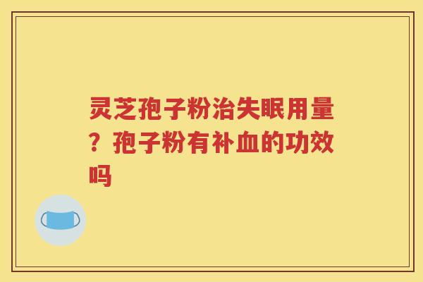 灵芝孢子粉治失眠用量？孢子粉有补血的功效吗