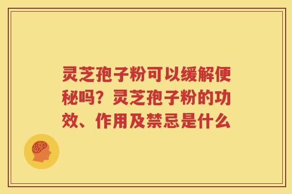 灵芝孢子粉可以缓解便秘吗？灵芝孢子粉的功效、作用及禁忌是什么