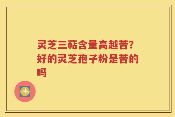 灵芝三萜含量高越苦？好的灵芝孢子粉是苦的吗