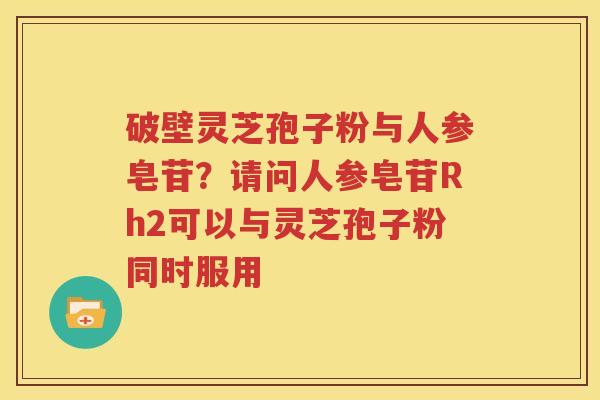 破壁灵芝孢子粉与人参皂苷？请问人参皂苷Rh2可以与灵芝孢子粉同时服用