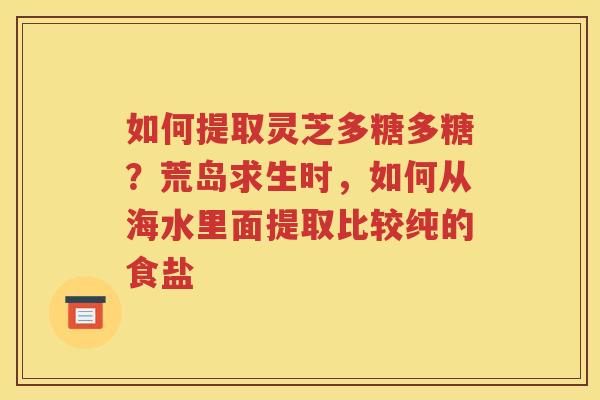 如何提取灵芝多糖多糖？荒岛求生时，如何从海水里面提取比较纯的食盐