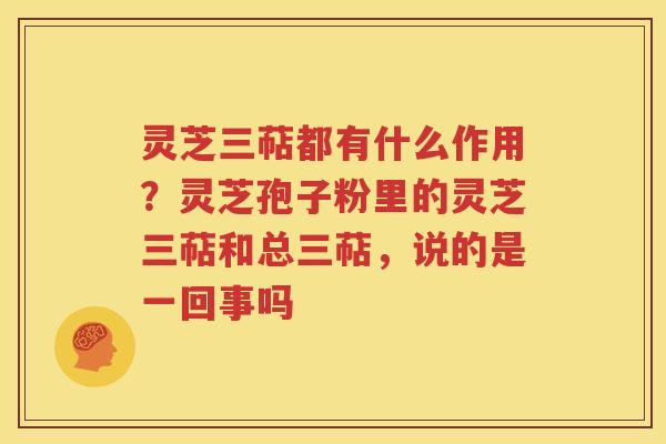 灵芝三萜都有什么作用？灵芝孢子粉里的灵芝三萜和总三萜，说的是一回事吗