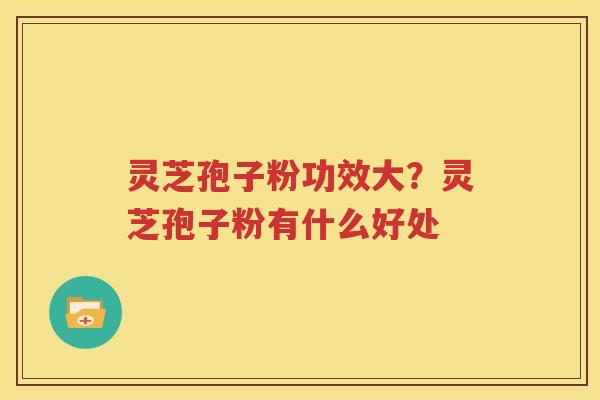 灵芝孢子粉功效大？灵芝孢子粉有什么好处