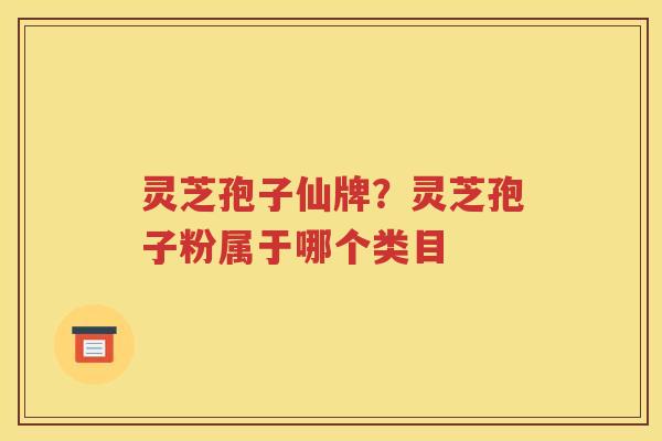 灵芝孢子仙牌？灵芝孢子粉属于哪个类目