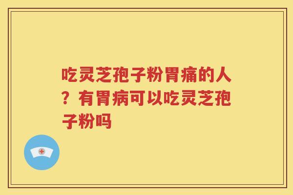 吃灵芝孢子粉胃痛的人？有胃病可以吃灵芝孢子粉吗