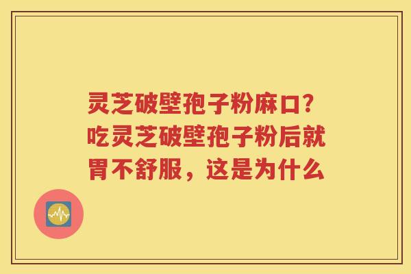 灵芝破壁孢子粉麻口？吃灵芝破壁孢子粉后就胃不舒服，这是为什么