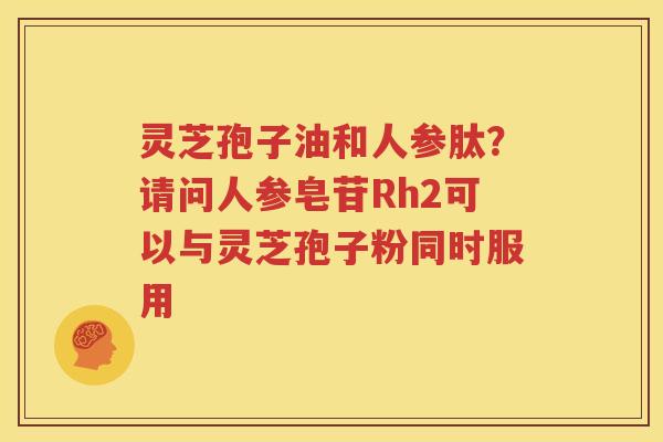 灵芝孢子油和人参肽？请问人参皂苷Rh2可以与灵芝孢子粉同时服用