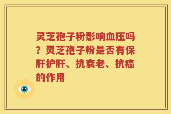 灵芝孢子粉影响血压吗？灵芝孢子粉是否有保肝护肝、抗衰老、抗癌的作用