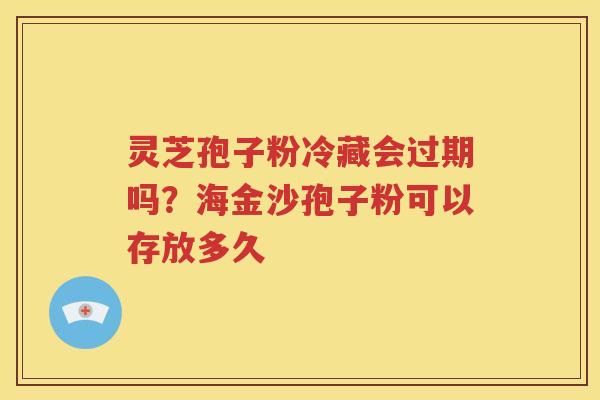 灵芝孢子粉冷藏会过期吗？海金沙孢子粉可以存放多久