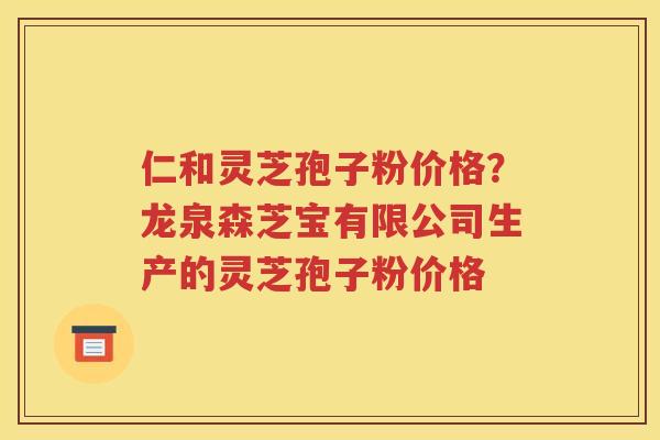 仁和灵芝孢子粉价格？龙泉森芝宝有限公司生产的灵芝孢子粉价格