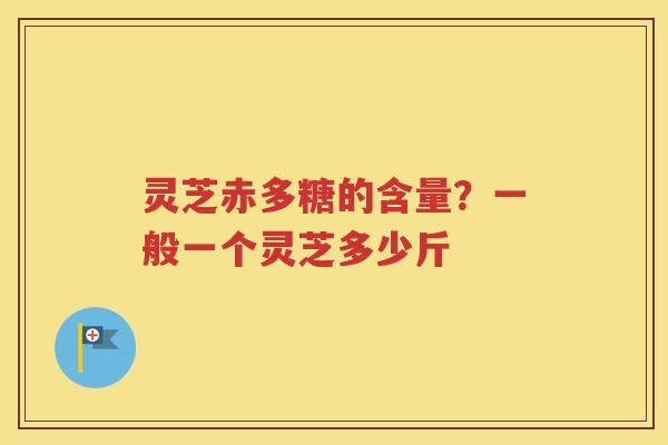 灵芝赤多糖的含量？一般一个灵芝多少斤