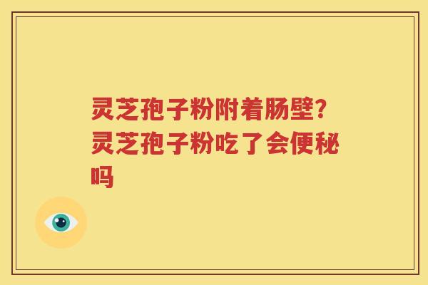 灵芝孢子粉附着肠壁？灵芝孢子粉吃了会便秘吗