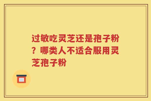 过敏吃灵芝还是孢子粉？哪类人不适合服用灵芝孢子粉