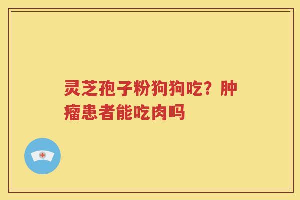 灵芝孢子粉狗狗吃？肿瘤患者能吃肉吗
