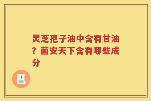 灵芝孢子油中含有甘油？菌安天下含有哪些成分