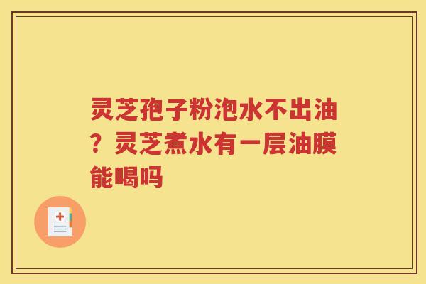 灵芝孢子粉泡水不出油？灵芝煮水有一层油膜能喝吗