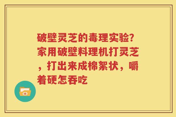 破壁灵芝的毒理实验？家用破壁料理机打灵芝，打出来成棉絮状，嚼着硬怎吞吃