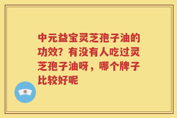 中元益宝灵芝孢子油的功效？有没有人吃过灵芝孢子油呀，哪个牌子比较好呢