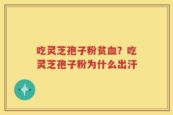 吃灵芝孢子粉贫血？吃灵芝孢子粉为什么出汗