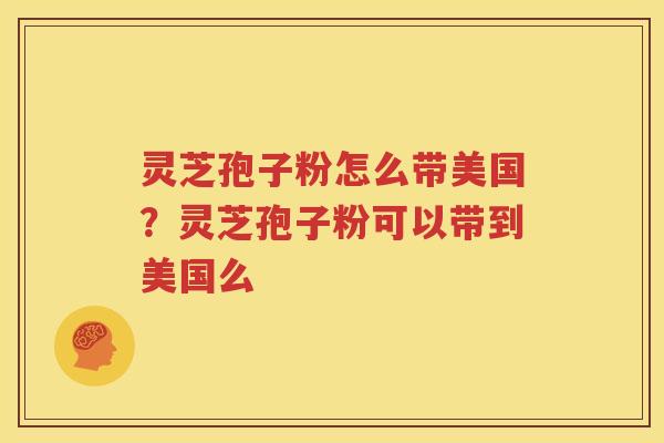 灵芝孢子粉怎么带美国？灵芝孢子粉可以带到美国么