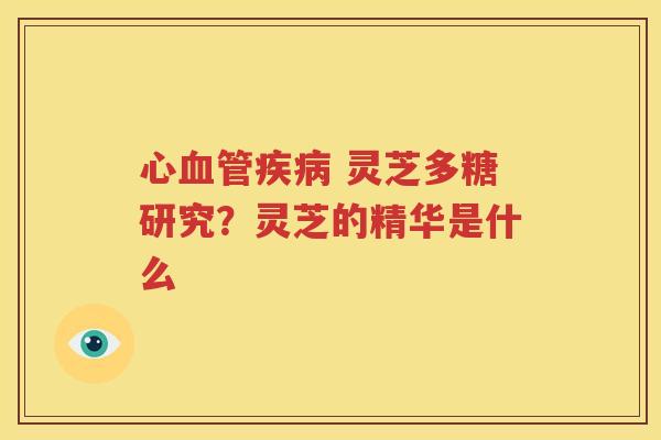 心血管疾病 灵芝多糖研究？灵芝的精华是什么
