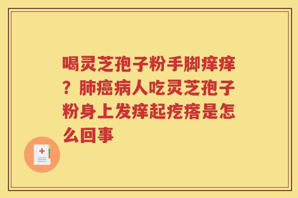 喝灵芝孢子粉手脚痒痒？肺癌病人吃灵芝孢子粉身上发痒起疙瘩是怎么回事