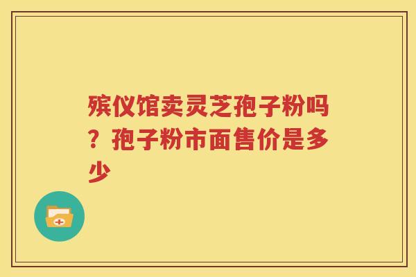 殡仪馆卖灵芝孢子粉吗？孢子粉市面售价是多少