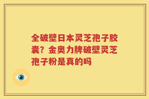 全破壁日本灵芝孢子胶囊？金奥力牌破壁灵芝孢子粉是真的吗