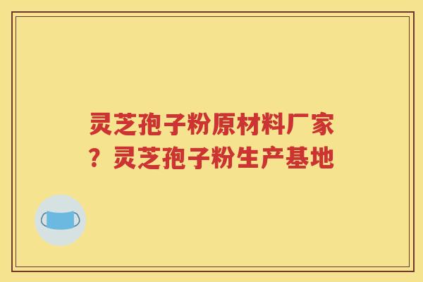 灵芝孢子粉原材料厂家？灵芝孢子粉生产基地