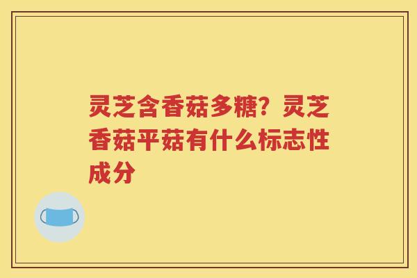 灵芝含香菇多糖？灵芝香菇平菇有什么标志性成分