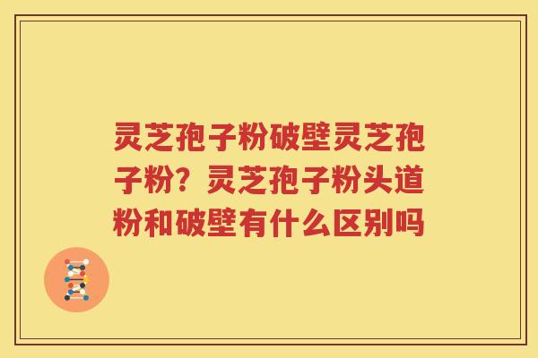 灵芝孢子粉破壁灵芝孢子粉？灵芝孢子粉头道粉和破壁有什么区别吗