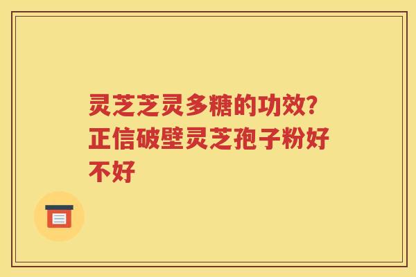 灵芝芝灵多糖的功效？正信破壁灵芝孢子粉好不好