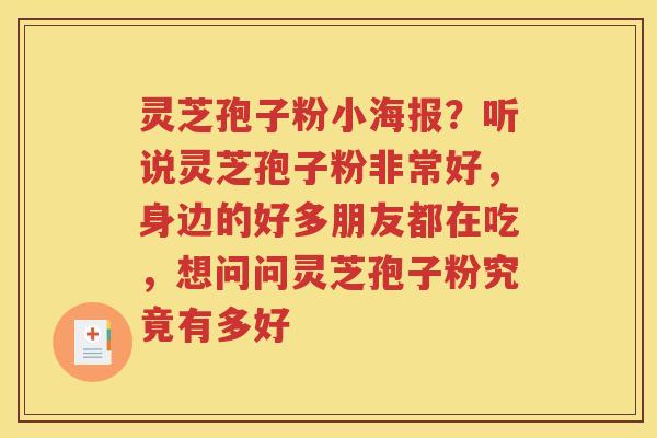 灵芝孢子粉小海报？听说灵芝孢子粉非常好，身边的好多朋友都在吃，想问问灵芝孢子粉究竟有多好