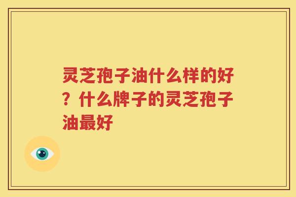 灵芝孢子油什么样的好？什么牌子的灵芝孢子油最好