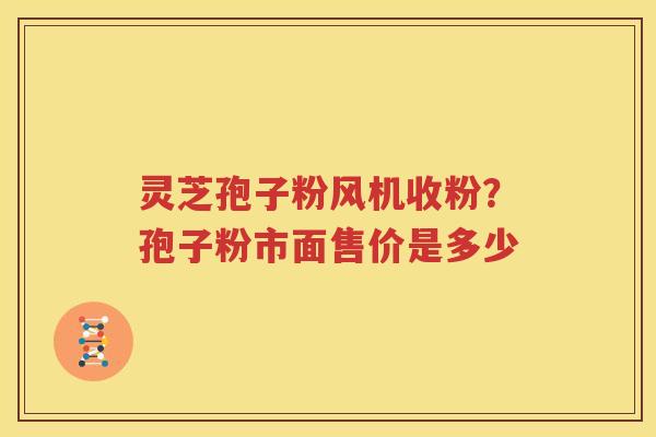 灵芝孢子粉风机收粉？孢子粉市面售价是多少